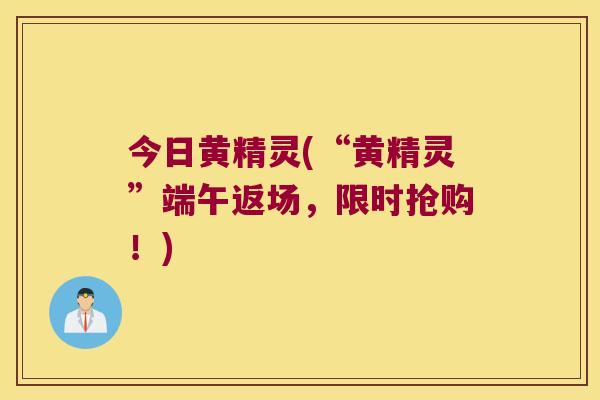 今日黄精灵(“黄精灵”端午返场，限时抢购！)