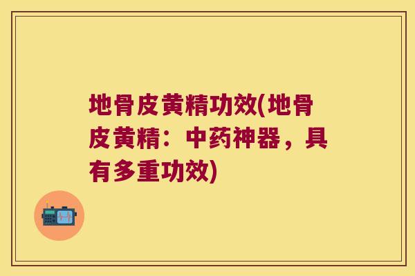 地骨皮黄精功效(地骨皮黄精：神器，具有多重功效)