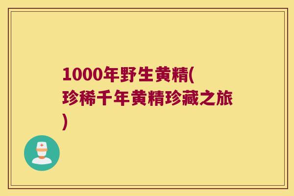 1000年野生黄精(珍稀千年黄精珍藏之旅) 1000年野生黄精(珍稀千年黄精珍藏之旅)