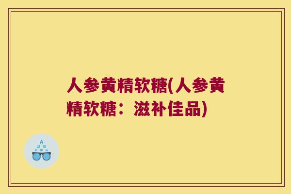 人参黄精软糖(人参黄精软糖:滋补佳品) 人参黄精软糖(人参黄精软糖:滋补佳品)