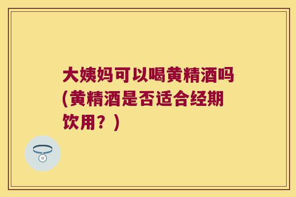 大姨妈可以喝黄精酒吗(黄精酒是否适合经期饮用?) 大姨妈可以喝黄精酒吗(黄精酒是否适合经期饮用?)