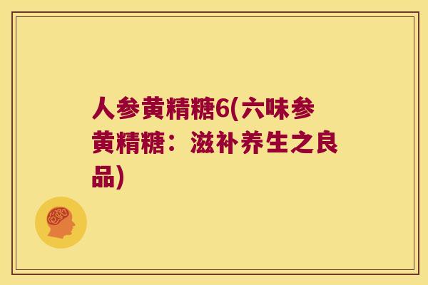 人参黄精糖6(六味参黄精糖：滋补养生之良品)