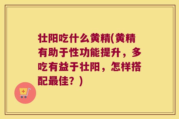 壮阳吃什么黄精(黄精有助于性功能提升，多吃有益于壮阳，怎样搭配佳？)
