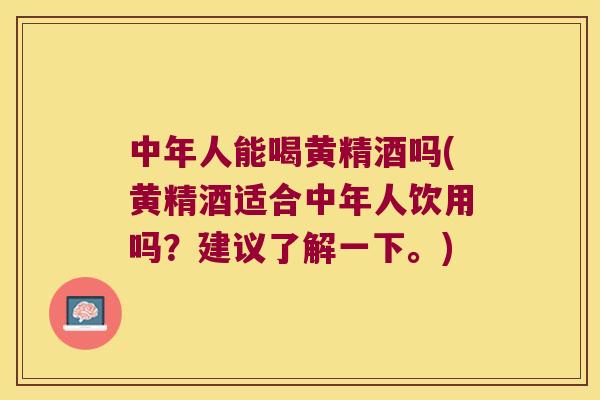 中年人能喝黄精酒吗(黄精酒适合中年人饮用吗？建议了解一下。)
