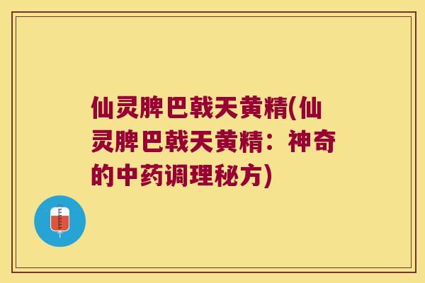 仙灵脾巴戟天黄精(仙灵脾巴戟天黄精：神奇的调理秘方)