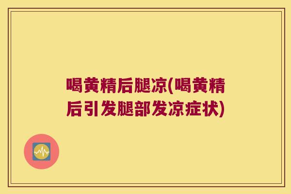 喝黄精后腿凉(喝黄精后引发腿部发凉症状)