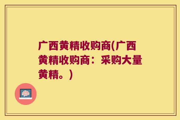 广西黄精收购商(广西黄精收购商：采购大量黄精。)