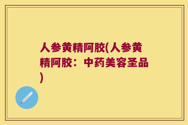 人参黄精阿胶(人参黄精阿胶：美容圣品)
