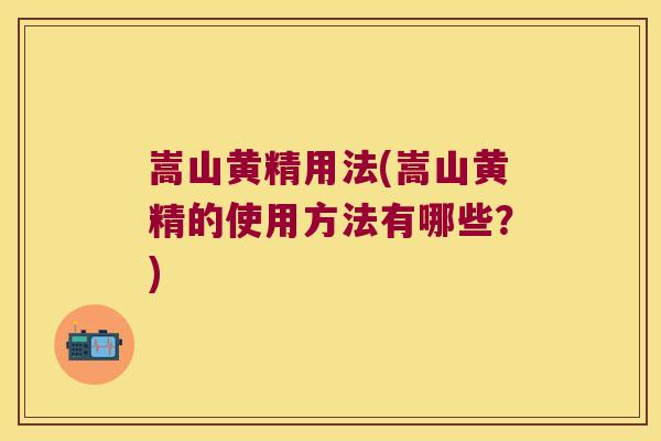 嵩山黄精用法(嵩山黄精的使用方法有哪些？)
