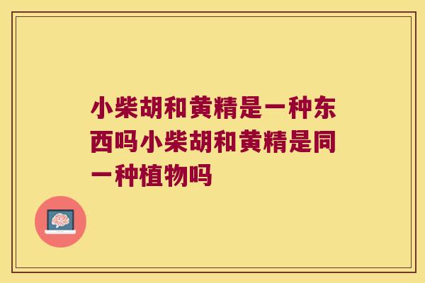 小柴胡和黄精是一种东西吗小柴胡和黄精是同一种植物吗 小柴胡和黄精是一种东西吗小柴胡和黄精是同一种植物吗