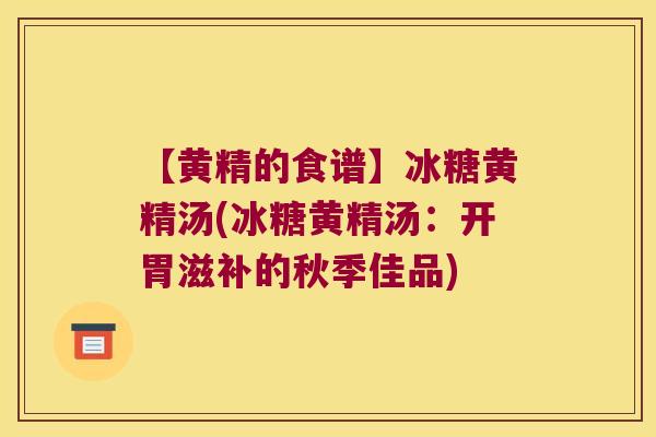 【黄精的食谱】冰糖黄精汤(冰糖黄精汤：开胃滋补的秋季佳品)
