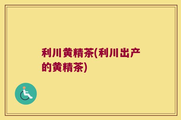 利川黄精茶(利川出产的黄精茶)
