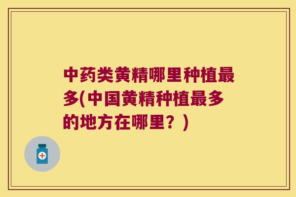 类黄精哪里种植多(中国黄精种植多的地方在哪里？)