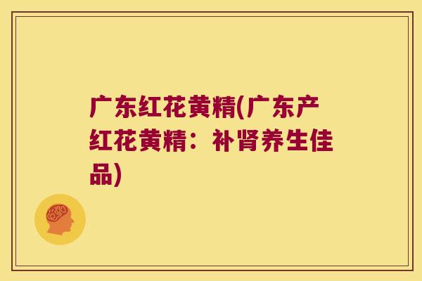广东红花黄精(广东产红花黄精：补养生佳品)