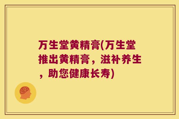 万生堂黄精膏(万生堂推出黄精膏，滋补养生，助您健康长寿)