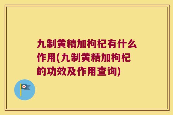九制黄精加枸杞有什么作用(九制黄精加枸杞的功效及作用查询)