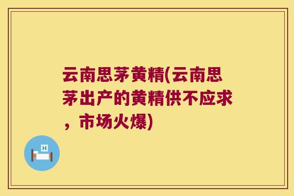 云南思茅黄精(云南思茅出产的黄精供不应求，市场火爆)