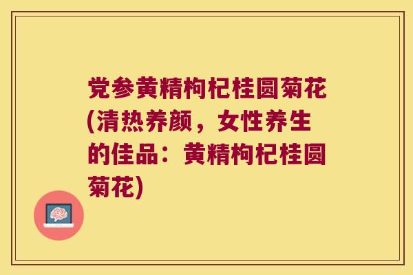 党参黄精枸杞桂圆菊花(清热养颜，女性养生的佳品：黄精枸杞桂圆菊花)