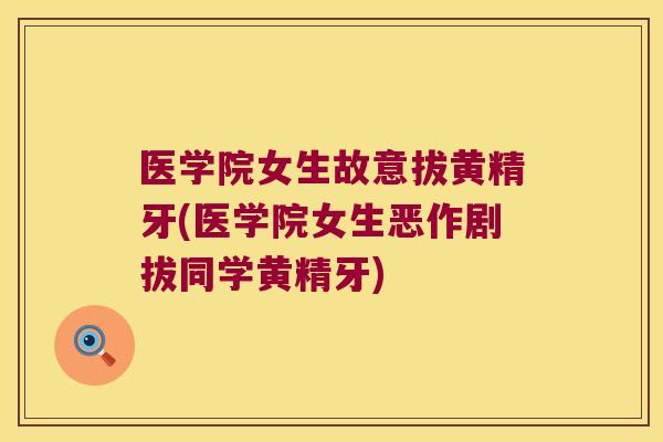 医学院女生故意拔黄精牙(医学院女生恶作剧拔同学黄精牙)