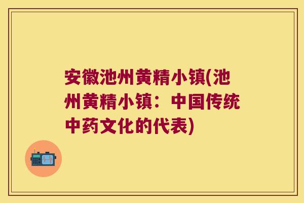 安徽池州黄精小镇(池州黄精小镇：中国传统文化的代表)