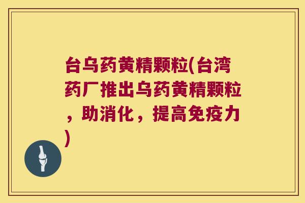 台乌药黄精颗粒(台湾药厂推出乌药黄精颗粒，助消化，提高力)