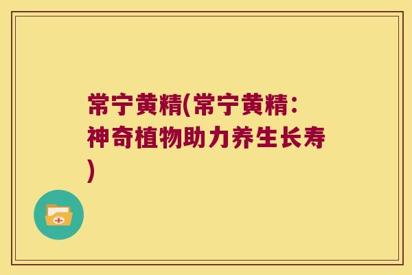 常宁黄精(常宁黄精：神奇植物助力养生长寿)