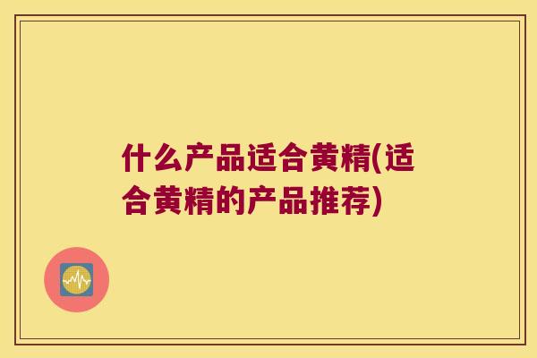 什么产品适合黄精(适合黄精的产品推荐)