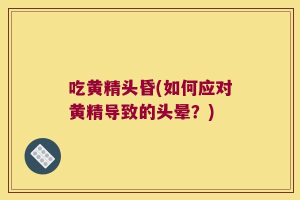 吃黄精头昏(如何应对黄精导致的头晕？)