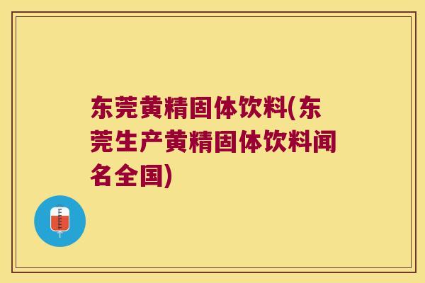 东莞黄精固体饮料(东莞生产黄精固体饮料闻名全国)