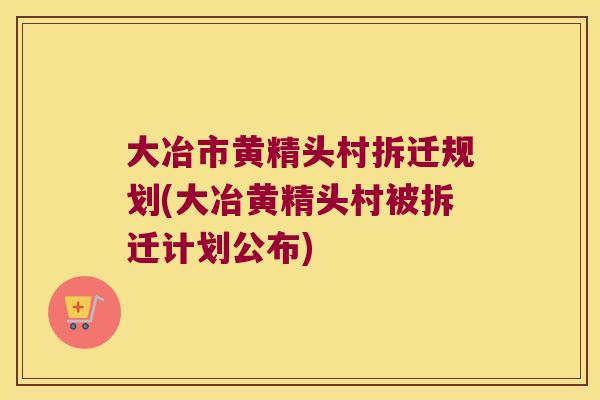 大冶市黄精头村拆迁规划(大冶黄精头村被拆迁计划公布)
