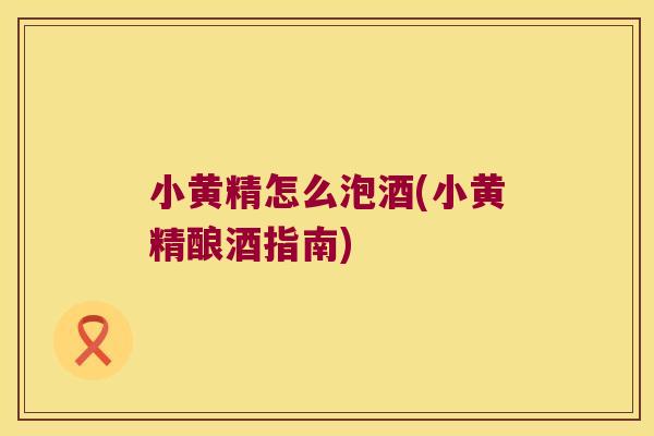 小黄精怎么泡酒(小黄精酿酒指南)