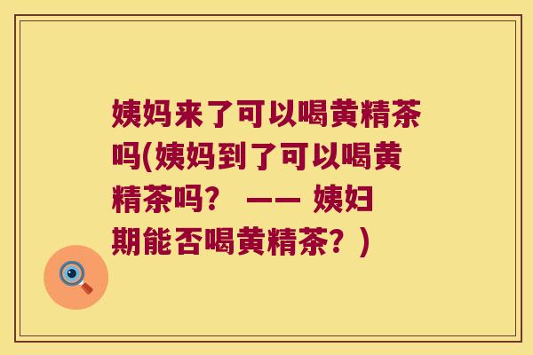 姨妈来了可以喝黄精茶吗(姨妈到了可以喝黄精茶吗？ —— 姨妇期能否喝黄精茶？)