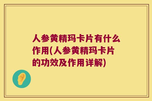 人参黄精玛卡片有什么作用(人参黄精玛卡片的功效及作用详解)