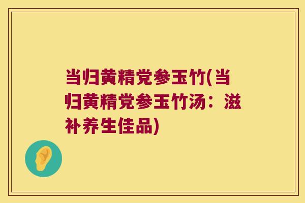 当归黄精党参玉竹(当归黄精党参玉竹汤：滋补养生佳品)