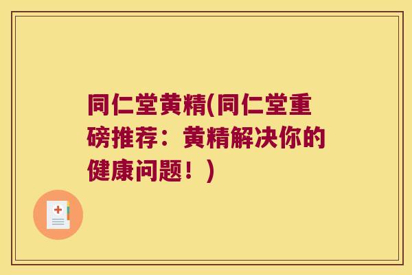 同仁堂黄精(同仁堂重磅推荐：黄精解决你的健康问题！)
