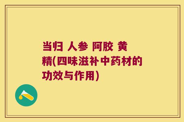 当归 人参 阿胶 黄精(四味滋补材的功效与作用)