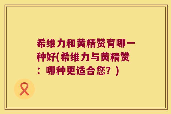 希维力和黄精赞育哪一种好(希维力与黄精赞：哪种更适合您？)