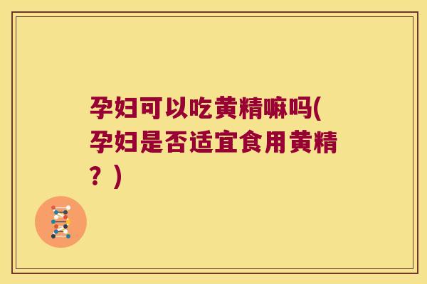 孕妇可以吃黄精嘛吗(孕妇是否适宜食用黄精？)