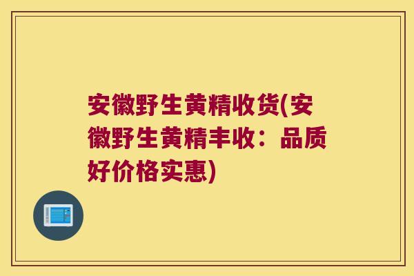 安徽野生黄精收货(安徽野生黄精丰收：品质好价格实惠)