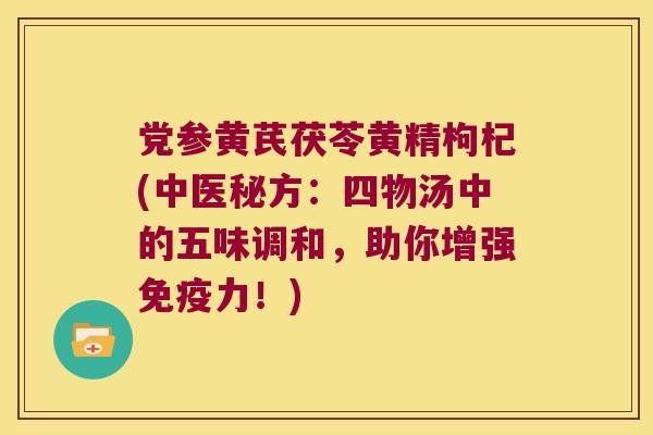 党参黄芪茯苓黄精枸杞(中医秘方：四物汤中的五味调和，助你增强力！)