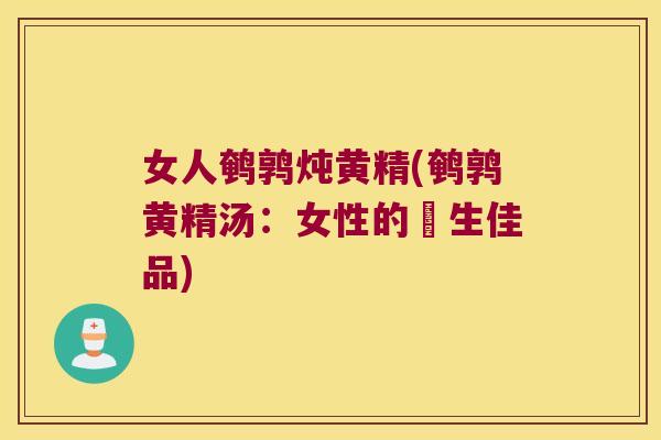 女人鹌鹑炖黄精(鹌鹑黄精汤：女性的養生佳品)
