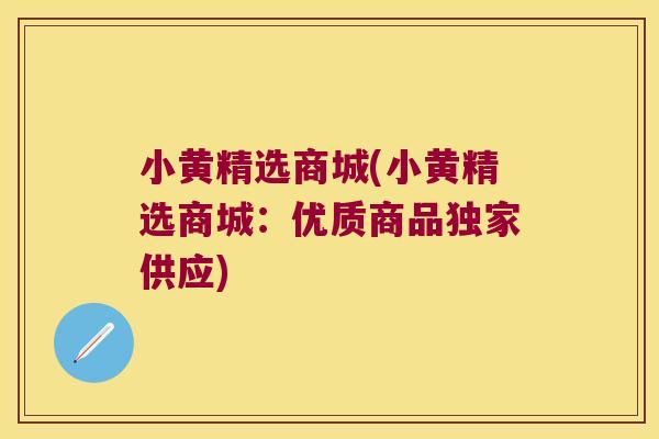 小黄精选商城(小黄精选商城：优质商品独家供应)