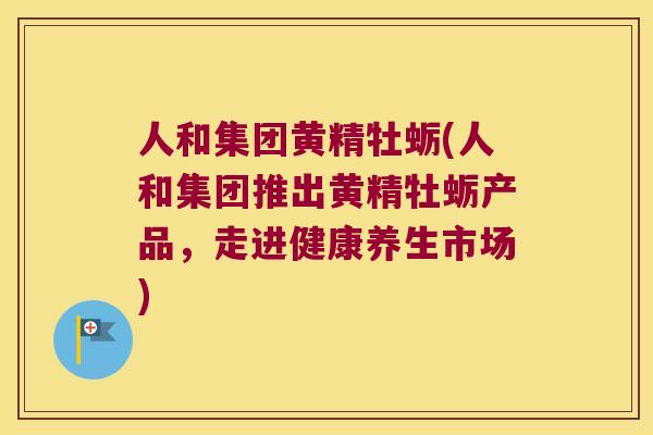 人和集团黄精牡蛎(人和集团推出黄精牡蛎产品，走进健康养生市场)