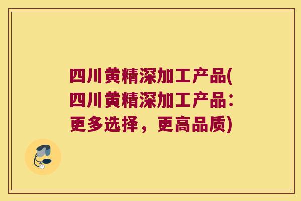 四川黄精深加工产品(四川黄精深加工产品:更多选择,更高品质) 四川黄精深加工产品(四川黄精深加工产品:更多选择,更高品质)