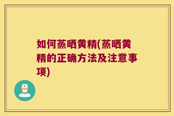 如何蒸晒黄精(蒸晒黄精的正确方法及注意事项)