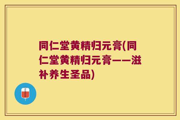同仁堂黄精归元膏(同仁堂黄精归元膏——滋补养生圣品)