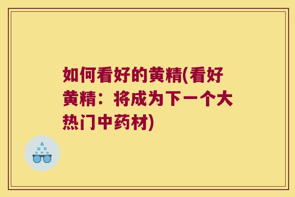 如何看好的黄精(看好黄精：将成为下一个大热门材)