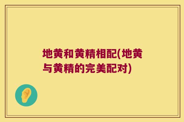 地黄和黄精相配(地黄与黄精的完美配对)