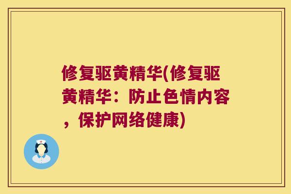 修复驱黄精华(修复驱黄精华:防止色情内容,保护网络健康) 修复驱黄精华(修复驱黄精华:防止色情内容,保护网络健康)