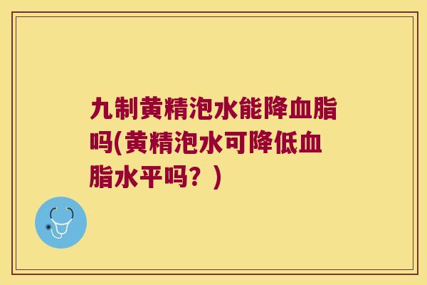 九制黄精泡水能降吗(黄精泡水可降低水平吗？)